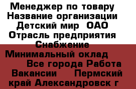 Менеджер по товару › Название организации ­ Детский мир, ОАО › Отрасль предприятия ­ Снабжение › Минимальный оклад ­ 22 000 - Все города Работа » Вакансии   . Пермский край,Александровск г.